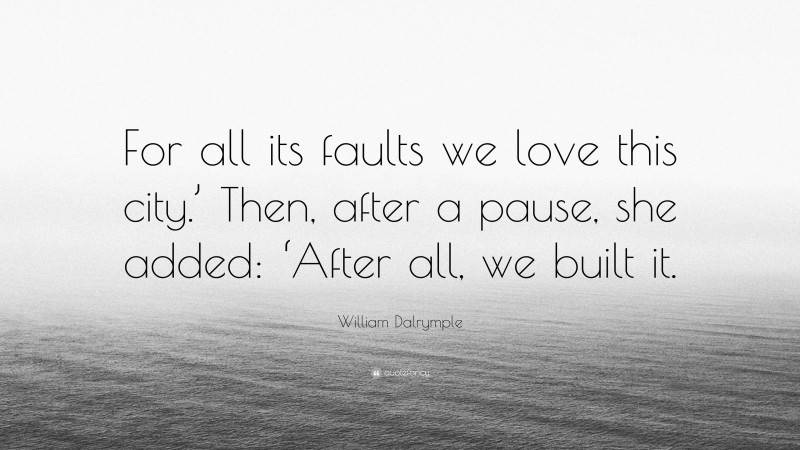 William Dalrymple Quote: “For all its faults we love this city.’ Then, after a pause, she added: ‘After all, we built it.”