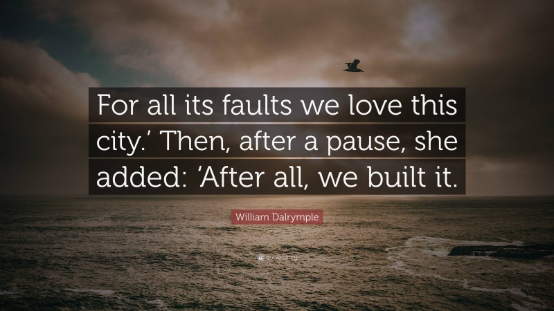 William Dalrymple Quote: “For all its faults we love this city.’ Then, after a pause, she added: ‘After all, we built it.”