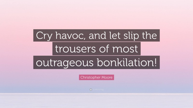 Christopher Moore Quote: “Cry havoc, and let slip the trousers of most outrageous bonkilation!”