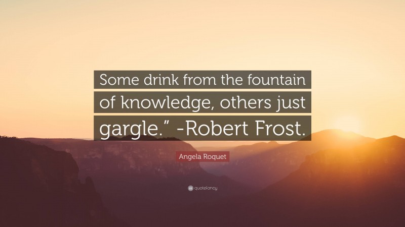 Angela Roquet Quote: “Some drink from the fountain of knowledge, others just gargle.” -Robert Frost.”