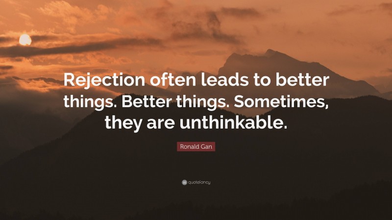 Ronald Gan Quote: “Rejection often leads to better things. Better things. Sometimes, they are unthinkable.”