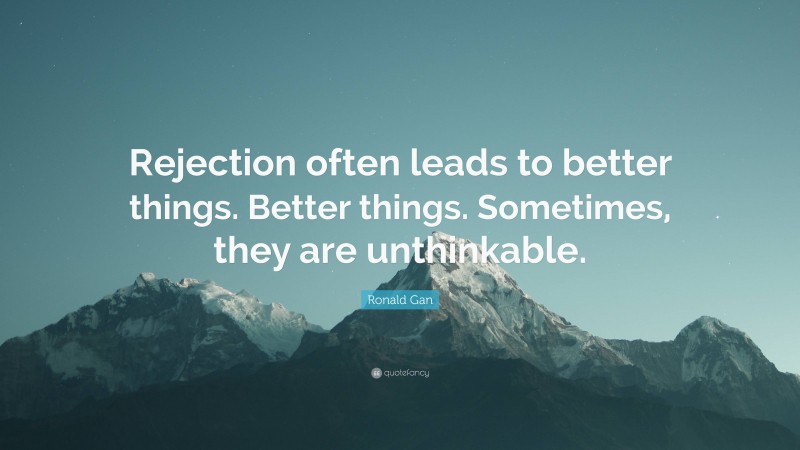 Ronald Gan Quote: “Rejection often leads to better things. Better things. Sometimes, they are unthinkable.”