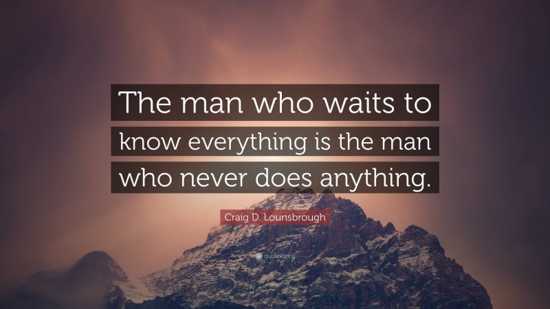 Craig D. Lounsbrough Quote: “The man who waits to know everything is the man who never does anything.”