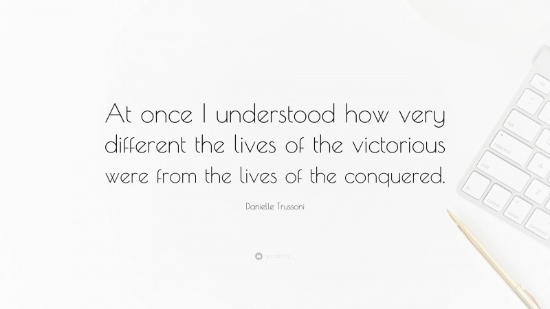 Danielle Trussoni Quote: “At once I understood how very different the lives of the victorious were from the lives of the conquered.”