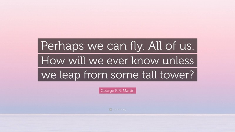 George R.R. Martin Quote: “Perhaps we can fly. All of us. How will we ever know unless we leap from some tall tower?”