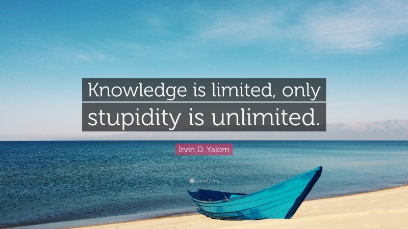 Irvin D. Yalom Quote: “Knowledge is limited, only stupidity is unlimited.”