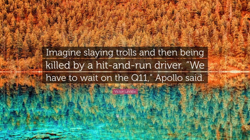 Victor LaValle Quote: “Imagine slaying trolls and then being killed by a hit-and-run driver. “We have to wait on the Q11,” Apollo said.”