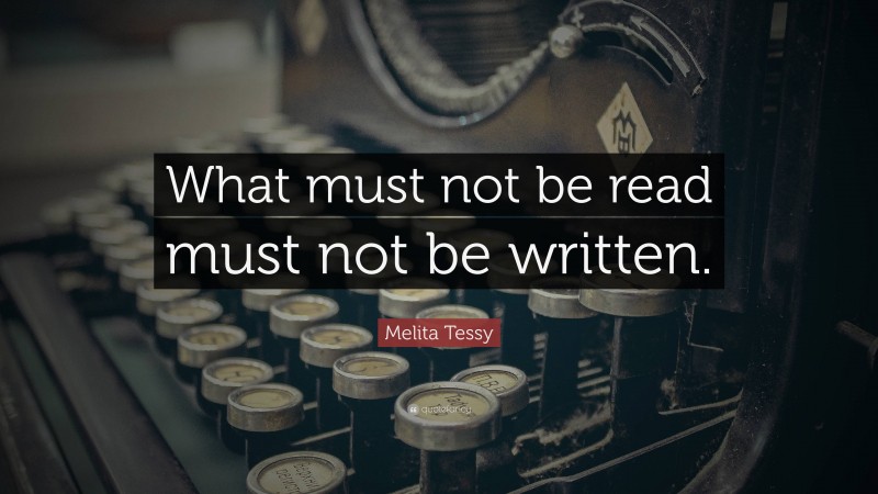 Melita Tessy Quote: “What must not be read must not be written.”