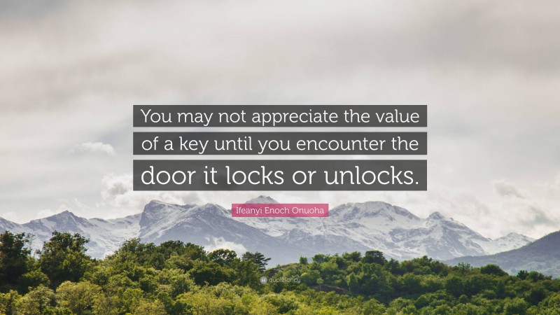 Ifeanyi Enoch Onuoha Quote: “You may not appreciate the value of a key until you encounter the door it locks or unlocks.”