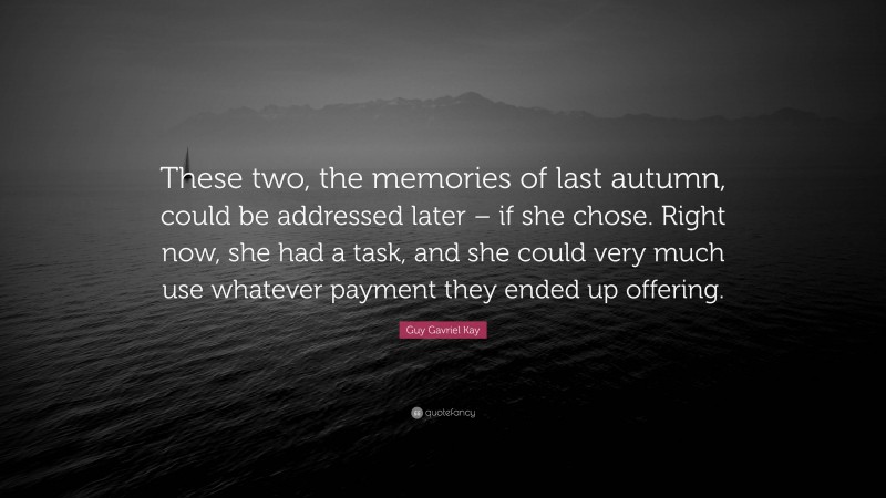 Guy Gavriel Kay Quote: “These two, the memories of last autumn, could be addressed later – if she chose. Right now, she had a task, and she could very much use whatever payment they ended up offering.”