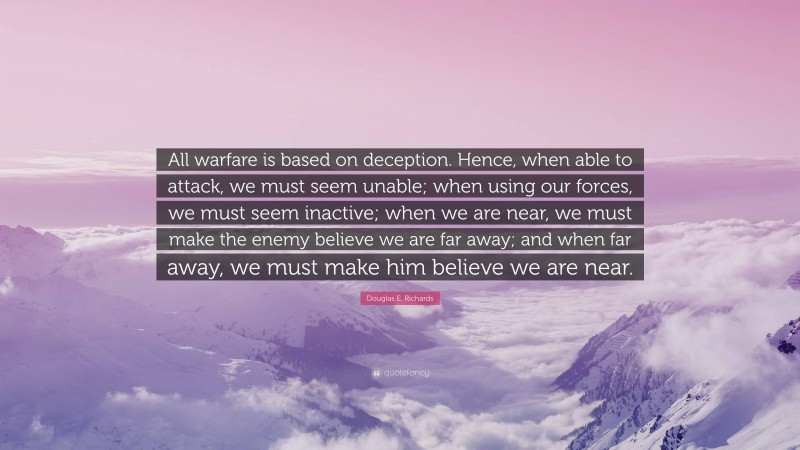 Douglas E. Richards Quote: “All warfare is based on deception. Hence, when able to attack, we must seem unable; when using our forces, we must seem inactive; when we are near, we must make the enemy believe we are far away; and when far away, we must make him believe we are near.”
