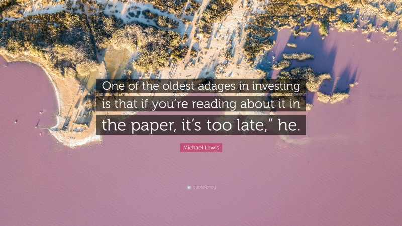 Michael Lewis Quote: “One of the oldest adages in investing is that if you’re reading about it in the paper, it’s too late,” he.”