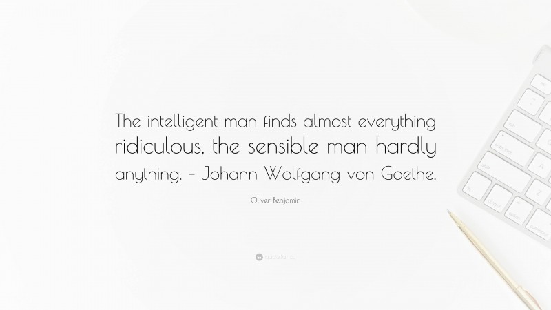 Oliver Benjamin Quote: “The intelligent man finds almost everything ridiculous, the sensible man hardly anything. – Johann Wolfgang von Goethe.”