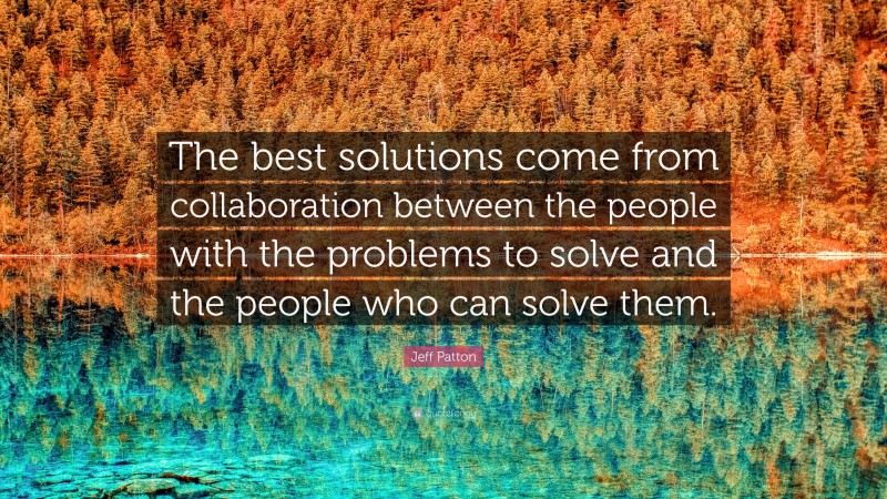 Jeff Patton Quote: “The best solutions come from collaboration between the people with the problems to solve and the people who can solve them.”