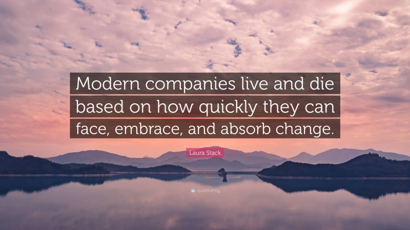 Laura Stack Quote: “Modern companies live and die based on how quickly they can face, embrace, and absorb change.”