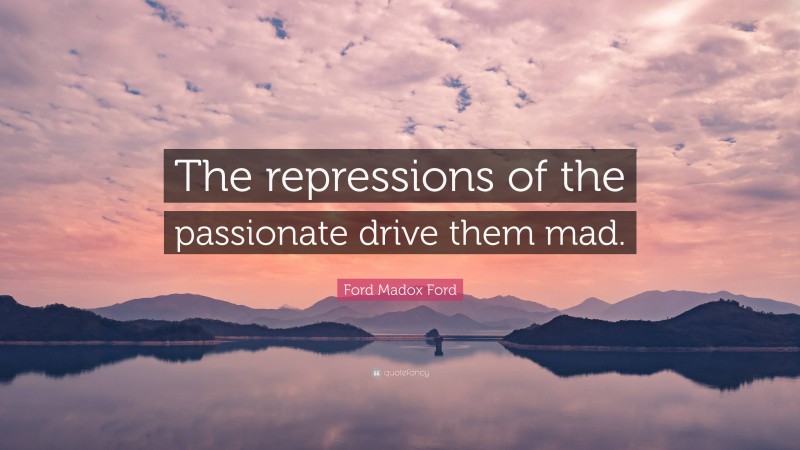 Ford Madox Ford Quote: “The repressions of the passionate drive them mad.”