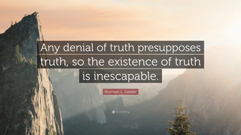 Norman L. Geisler Quote: “Any denial of truth presupposes truth, so the existence of truth is inescapable.”