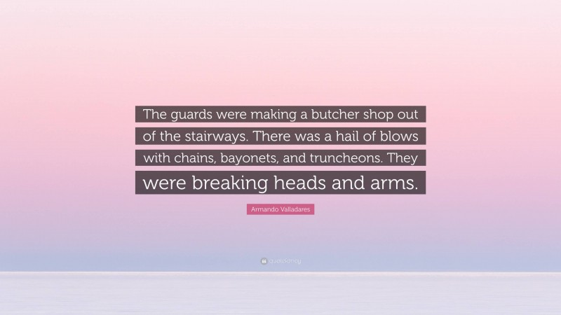 Armando Valladares Quote: “The guards were making a butcher shop out of the stairways. There was a hail of blows with chains, bayonets, and truncheons. They were breaking heads and arms.”