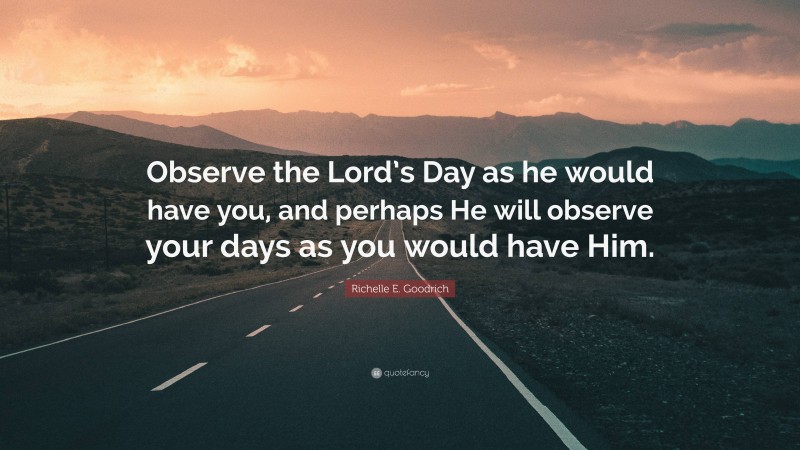 Richelle E. Goodrich Quote: “Observe the Lord’s Day as he would have you, and perhaps He will observe your days as you would have Him.”