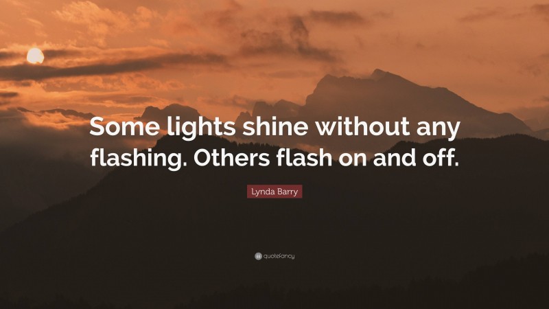 Lynda Barry Quote: “Some lights shine without any flashing. Others flash on and off.”