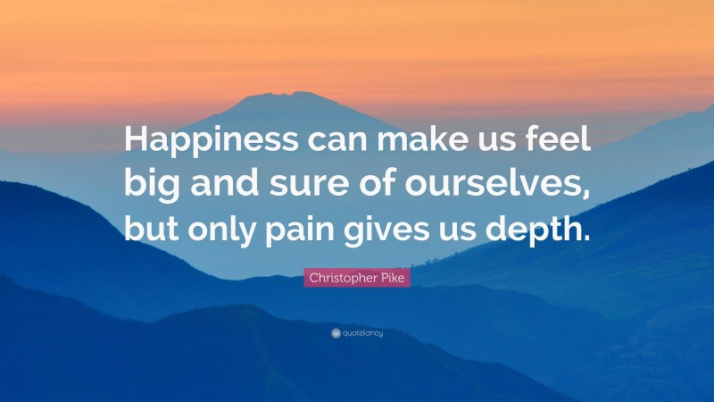 Christopher Pike Quote: “Happiness can make us feel big and sure of ourselves, but only pain gives us depth.”