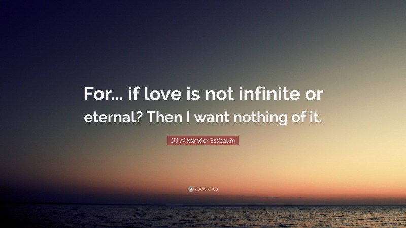 Jill Alexander Essbaum Quote: “For... if love is not infinite or eternal? Then I want nothing of it.”