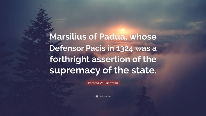 Barbara W. Tuchman Quote: “Marsilius of Padua, whose Defensor Pacis in 1324 was a forthright assertion of the supremacy of the state.”