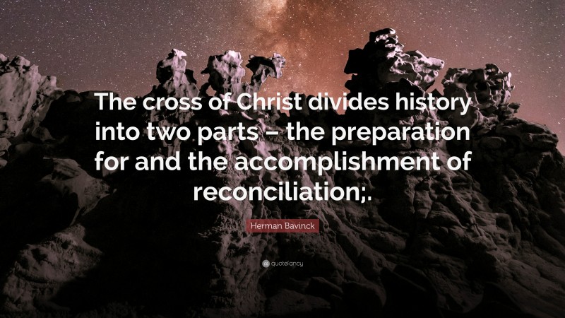 Herman Bavinck Quote: “The cross of Christ divides history into two parts – the preparation for and the accomplishment of reconciliation;.”