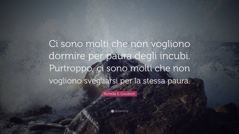 Richelle E. Goodrich Quote: “Ci sono molti che non vogliono dormire per paura degli incubi. Purtroppo, ci sono molti che non vogliono svegliarsi per la stessa paura.”