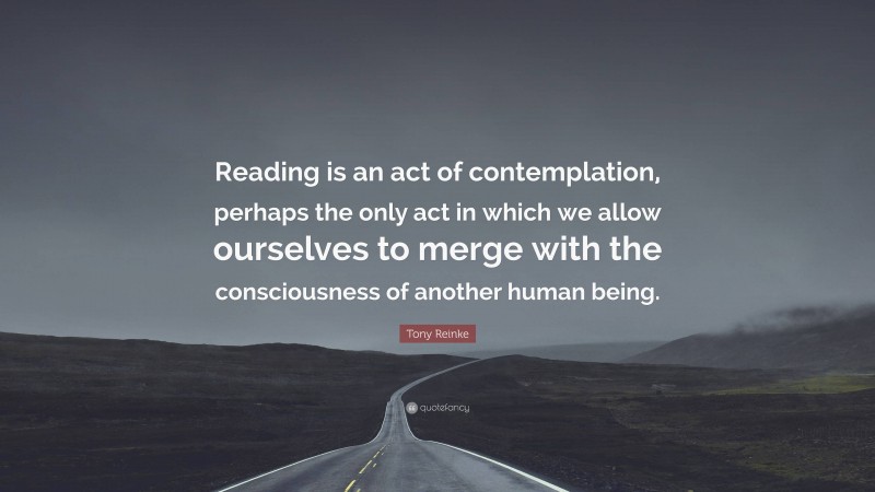 Tony Reinke Quote: “Reading is an act of contemplation, perhaps the only act in which we allow ourselves to merge with the consciousness of another human being.”