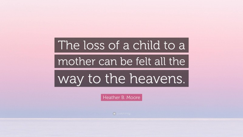 Heather B. Moore Quote: “The loss of a child to a mother can be felt all the way to the heavens.”