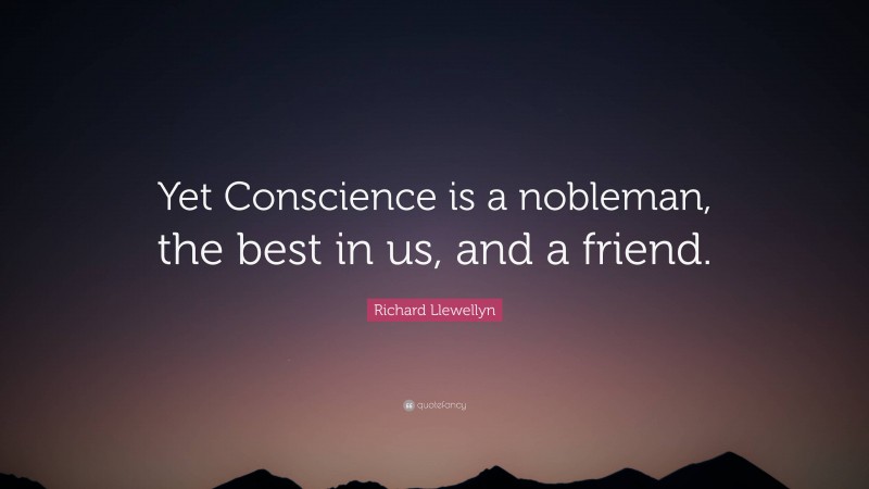 Richard Llewellyn Quote: “Yet Conscience is a nobleman, the best in us, and a friend.”