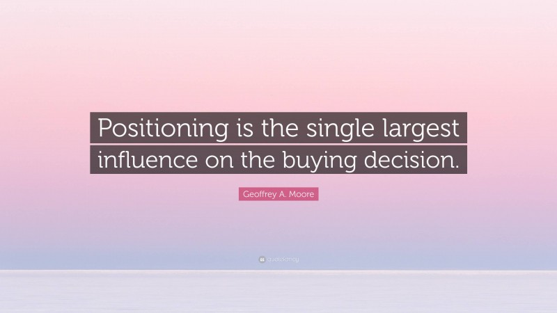 Geoffrey A. Moore Quote: “Positioning is the single largest influence on the buying decision.”
