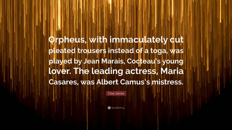 Clive James Quote: “Orpheus, with immaculately cut pleated trousers instead of a toga, was played by Jean Marais, Cocteau’s young lover. The leading actress, Maria Casares, was Albert Camus’s mistress.”