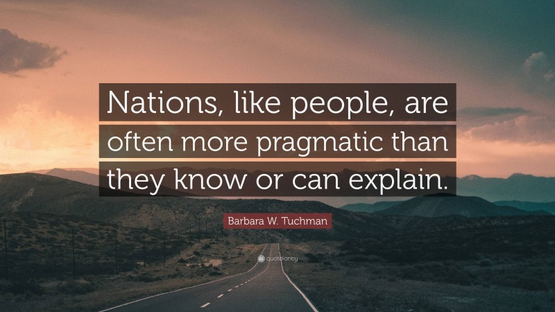 Barbara W. Tuchman Quote: “Nations, like people, are often more pragmatic than they know or can explain.”