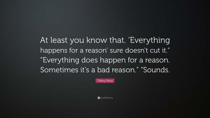 Tiffany Reisz Quote: “At least you know that. ‘Everything happens for a reason’ sure doesn’t cut it.” “Everything does happen for a reason. Sometimes it’s a bad reason.” “Sounds.”