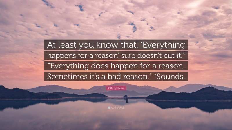 Tiffany Reisz Quote: “At least you know that. ‘Everything happens for a reason’ sure doesn’t cut it.” “Everything does happen for a reason. Sometimes it’s a bad reason.” “Sounds.”