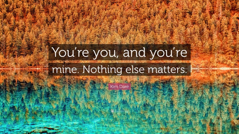 Kim Dare Quote: “You’re you, and you’re mine. Nothing else matters.”