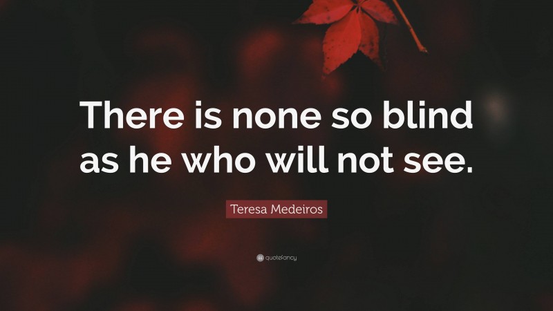 Teresa Medeiros Quote: “There is none so blind as he who will not see.”