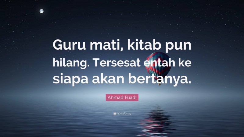 Ahmad Fuadi Quote: “Guru mati, kitab pun hilang. Tersesat entah ke siapa akan bertanya.”