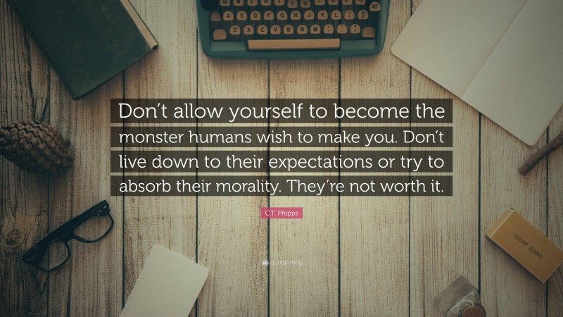 C.T. Phipps Quote: “Don’t allow yourself to become the monster humans wish to make you. Don’t live down to their expectations or try to absorb their morality. They’re not worth it.”