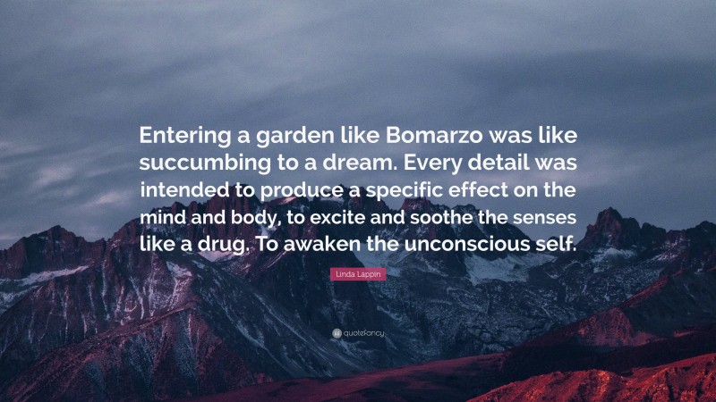 Linda Lappin Quote: “Entering a garden like Bomarzo was like succumbing to a dream. Every detail was intended to produce a specific effect on the mind and body, to excite and soothe the senses like a drug. To awaken the unconscious self.”