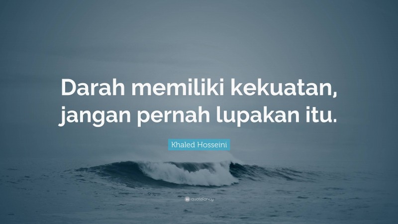 Khaled Hosseini Quote: “Darah memiliki kekuatan, jangan pernah lupakan itu.”