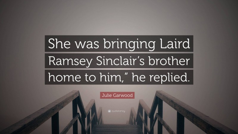 Julie Garwood Quote: “She was bringing Laird Ramsey Sinclair’s brother home to him,” he replied.”