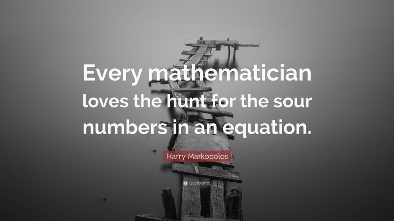 Harry Markopolos Quote: “Every mathematician loves the hunt for the sour numbers in an equation.”