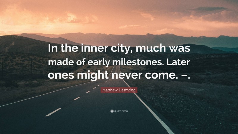 Matthew Desmond Quote: “In the inner city, much was made of early milestones. Later ones might never come. –.”