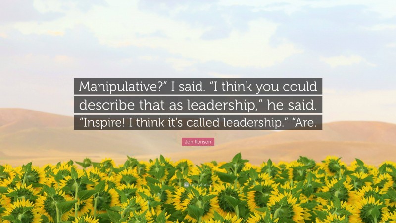 Jon Ronson Quote: “Manipulative?” I said. “I think you could describe that as leadership,” he said. “Inspire! I think it’s called leadership.” “Are.”