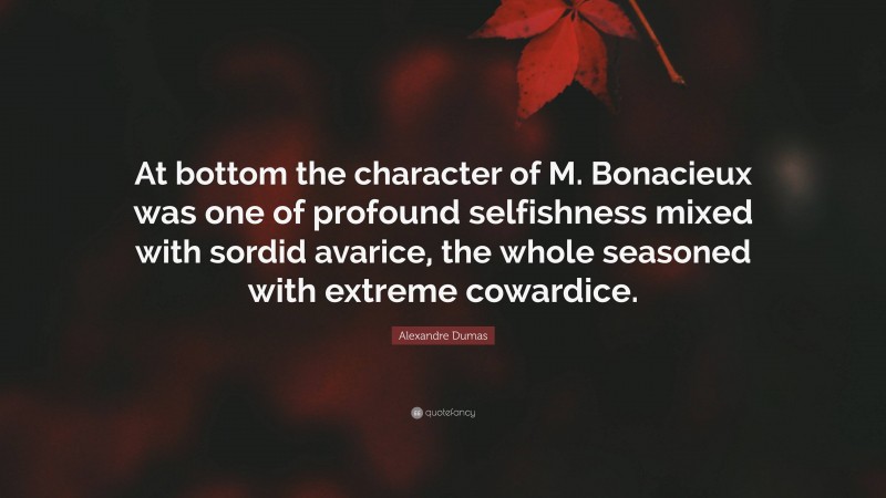 Alexandre Dumas Quote: “At bottom the character of M. Bonacieux was one of profound selfishness mixed with sordid avarice, the whole seasoned with extreme cowardice.”