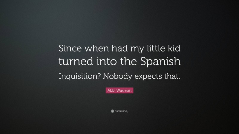 Abbi Waxman Quote: “Since when had my little kid turned into the Spanish Inquisition? Nobody expects that.”