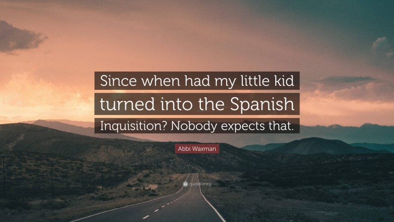 Abbi Waxman Quote: “Since when had my little kid turned into the Spanish Inquisition? Nobody expects that.”